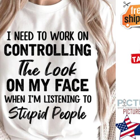 I need to work on controlling the look on my face when i'm listening to stupid people shirt