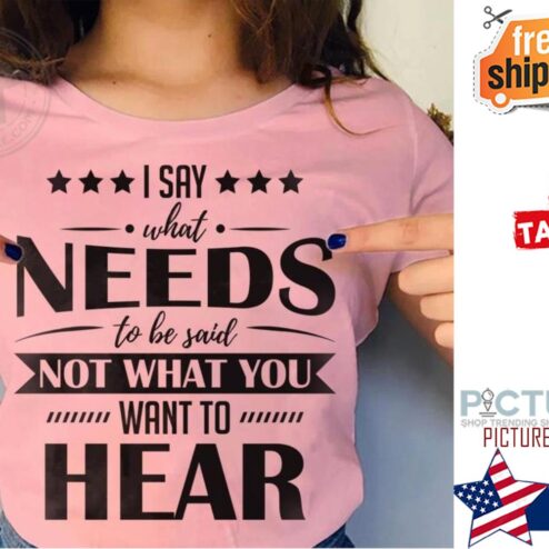 I say what needs to be said not what you want to hear shirt