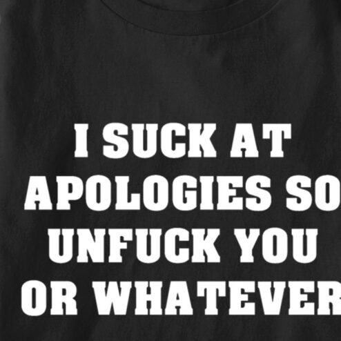 I suck at apologies so unfuck you or whatever shirt