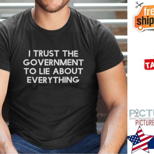 I Trust The Government To Lie About Everything shirt