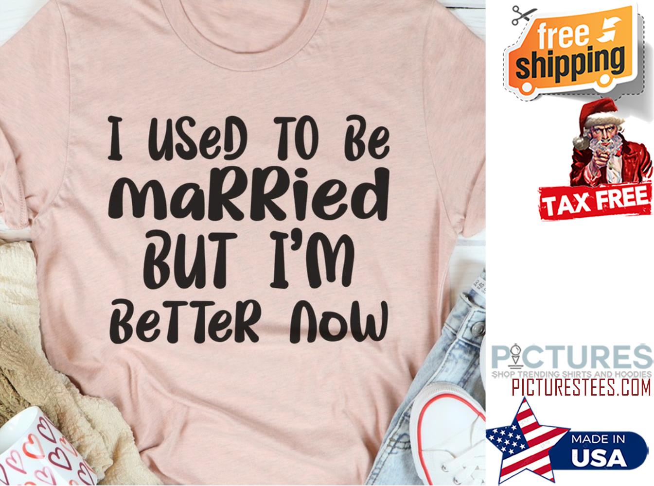 I used to be married but i'm better now shirt