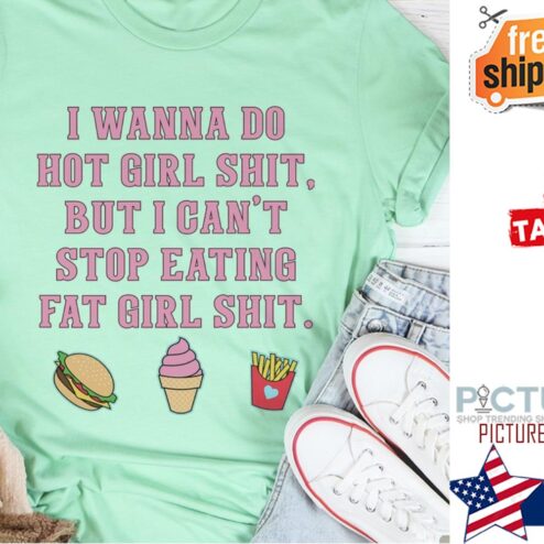 I wanna do hot girl shit but I can't stop eating fat girl shit shirt