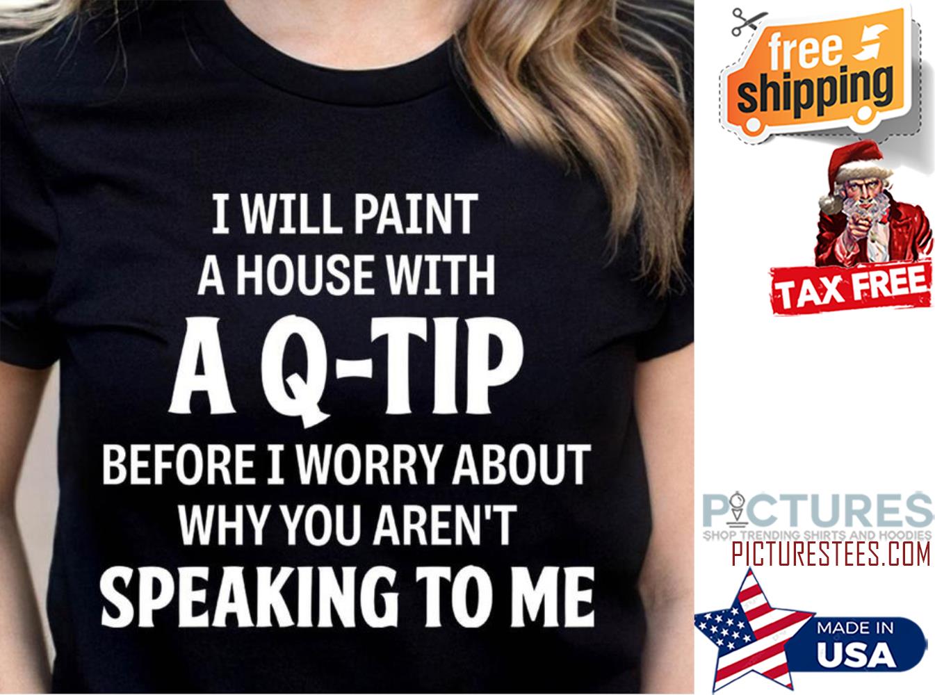 I will paint a house with a q-tip before I worry about why you aren't speaking to me shirt