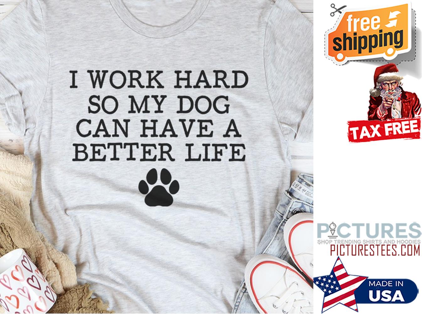 I work hard so my dog can have a better life shirt