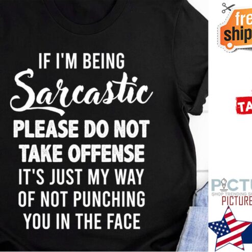 If i'm being sarcastic please do not take offense it's just my way of not punching you in the face shirt