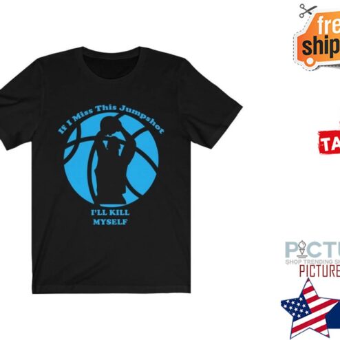 If I Miss This Jumpshot I'll Kill Myself shirt