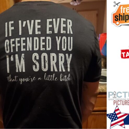 If i've ever offended you i'm sorry that you're a little bitch shirt