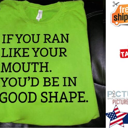 If you ran like your mouth you'd be in good shape shirt