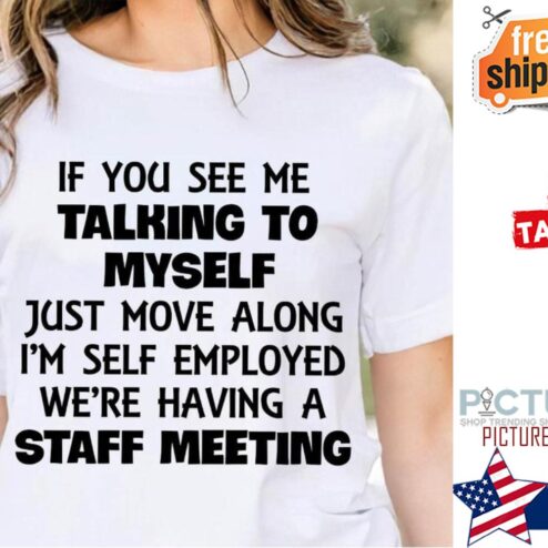 If you see me talking to myself just move along i'm self employed we're having a staff meeting shirt