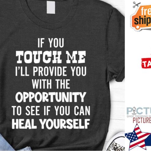 If you touch me i'll provide you with the opportunity to see if you can heal yourself shirt