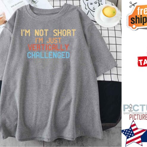 I’m Not Short I’m Just Vertically Challenged shirt