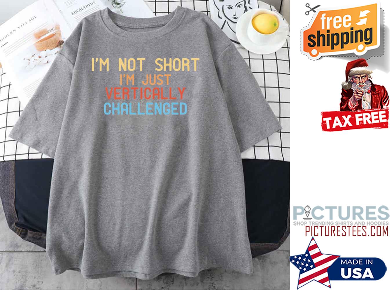 I’m Not Short I’m Just Vertically Challenged shirt