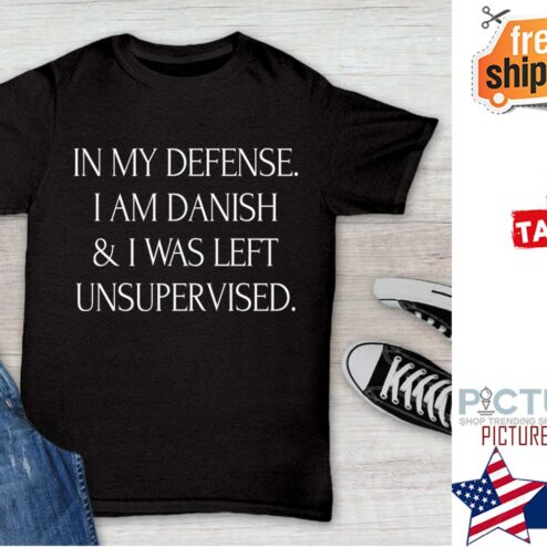 In my defense I am danish and I was left unsupervised shirt