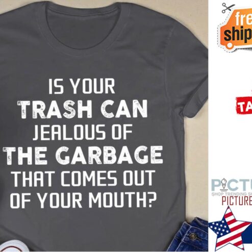 Is your trash can jealous of the garbage that comes out of your mouth shirt