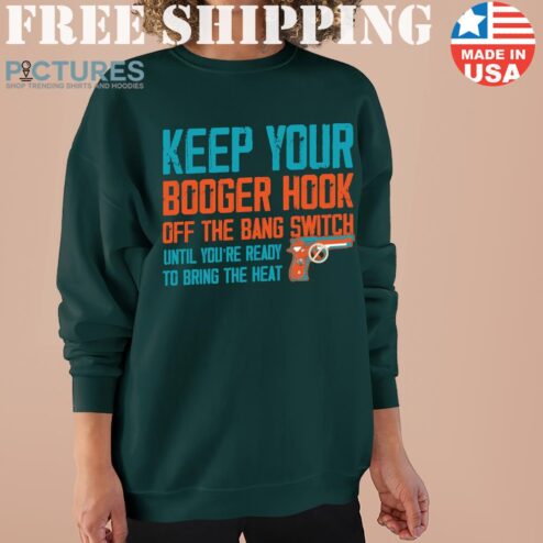 Keep your booger hook off the bang switch until youre ready to bring the heat shirt