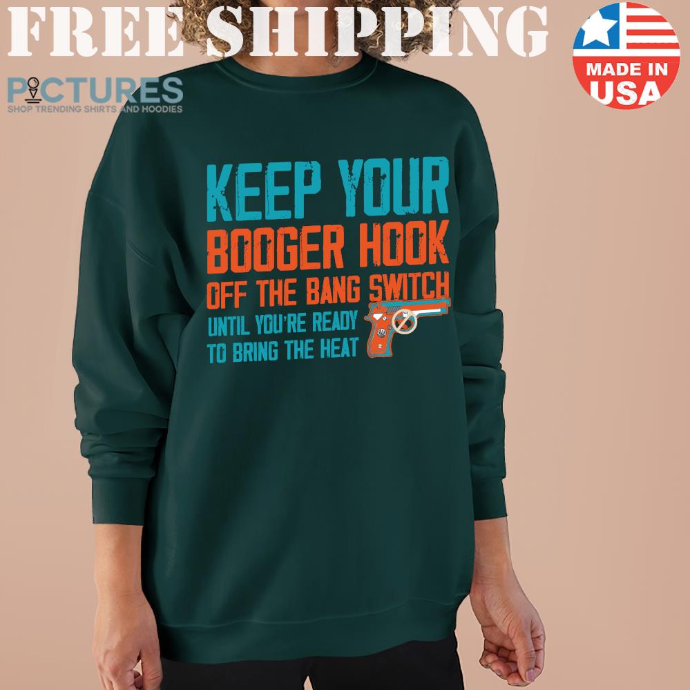 Keep your booger hook off the bang switch until youre ready to bring the heat sweatshirt