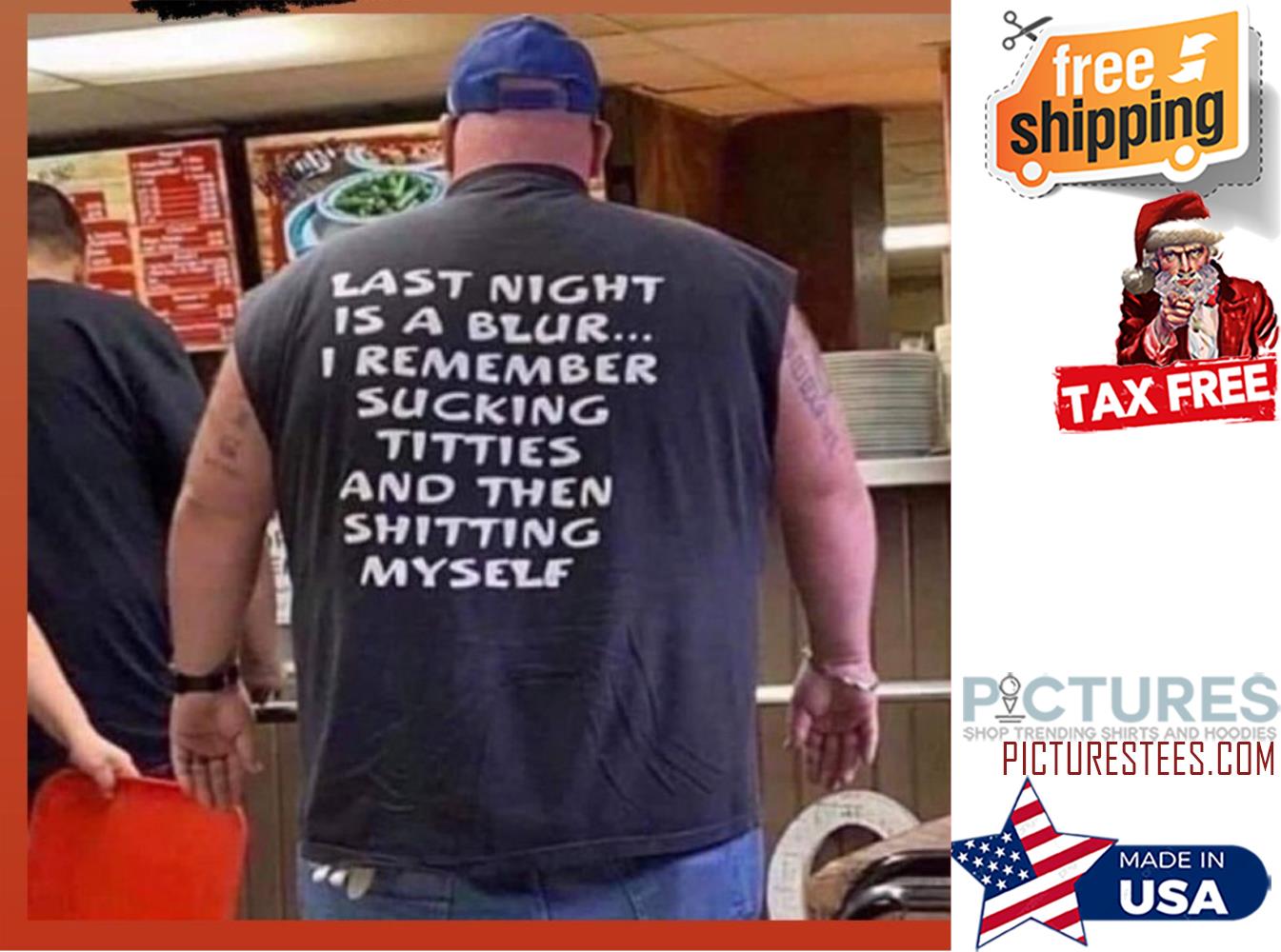 Last night is a blur I remember sucking titties and then shitting myslef shirt'