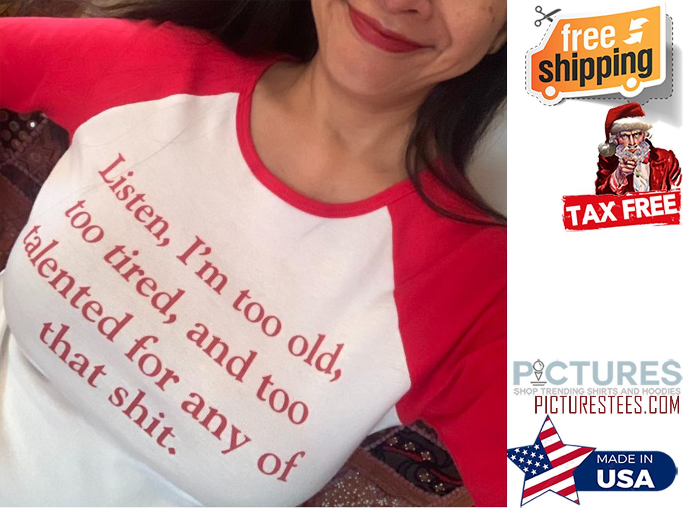 Listen i'm too old too tired and too talented for any of that shit shirt