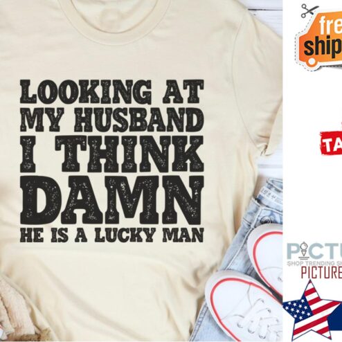 Looking at my husband I think damn he is a lucky man shirt