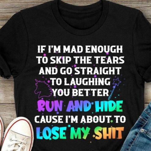 If i'm mad enough to skip the tears and go straight to laughing you better run and hide cause i'm about to lose my shit shirt