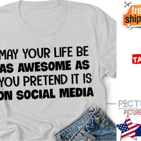 May your life be as awesome as you pretend it is on social media shirt