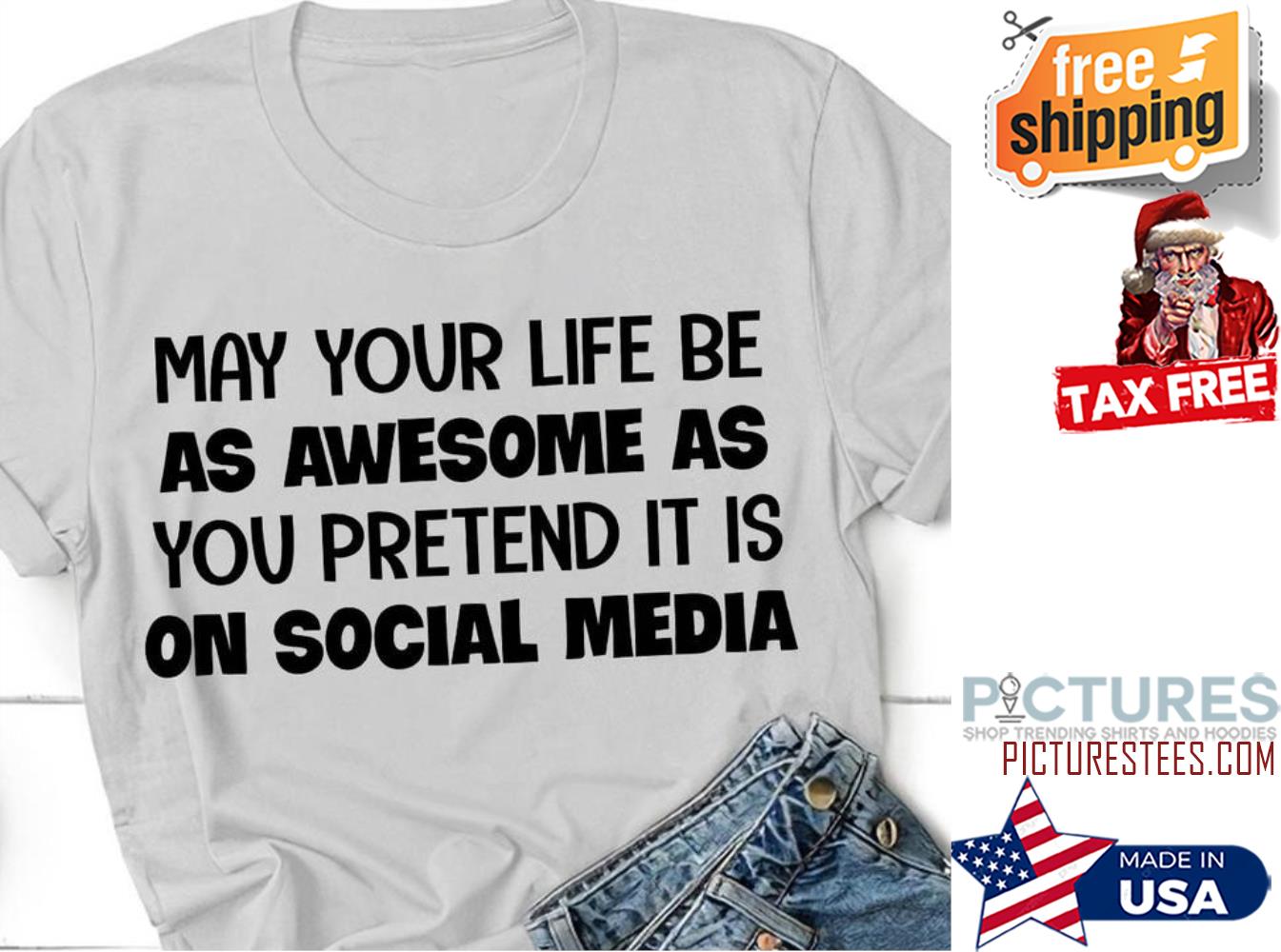 May your life be as awesome as you pretend it is on social media shirt