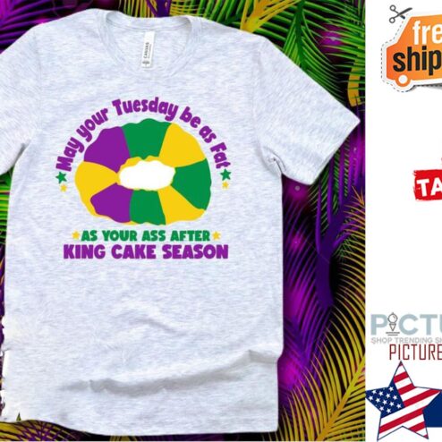 May your Tuesday be as fat as your ass after king cake season shirt