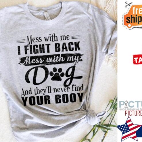 Mess with me I fight back mess with my dog and they'll never find your booy shirt