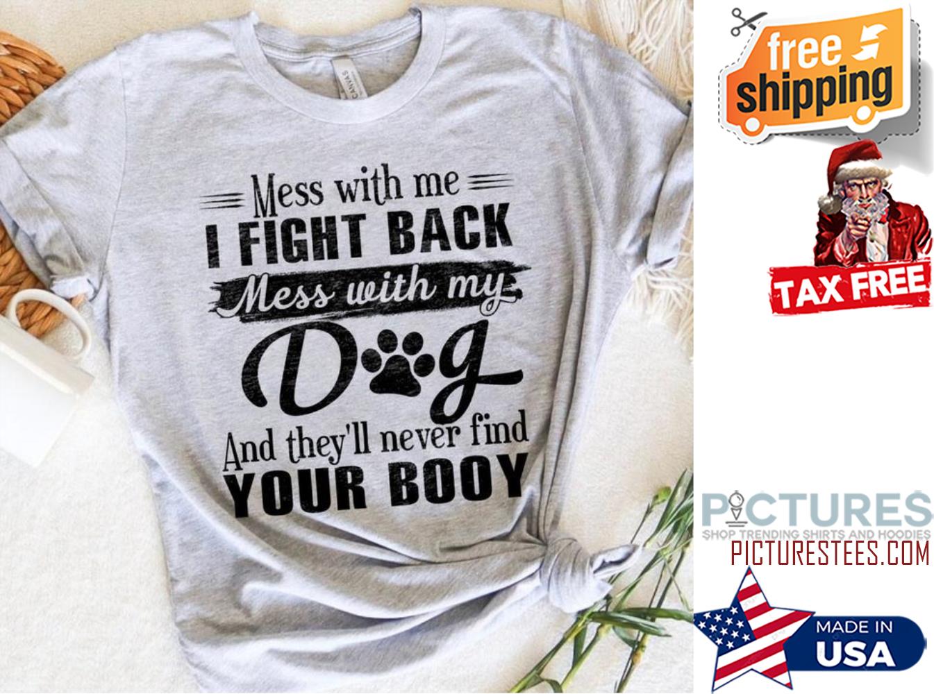 Mess with me I fight back mess with my dog and they'll never find your booy shirt