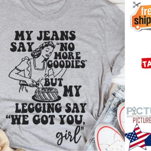 My jeans say no more goodies but my legging say we got you girl shirt