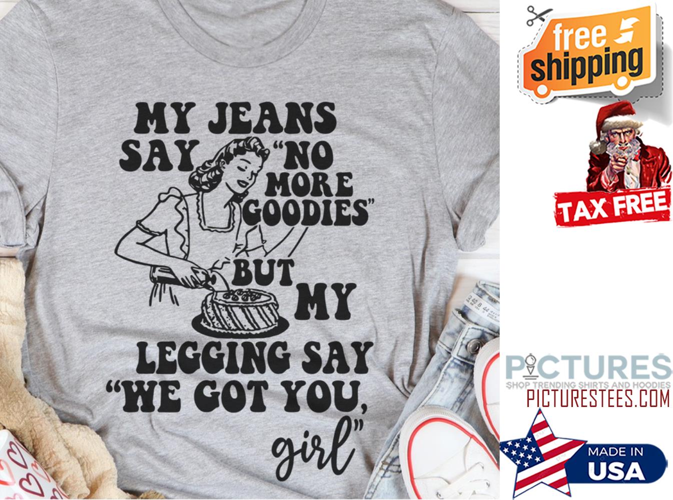 FREE shipping My jeans say no more goodies but my legging say we got you  girl shirt, Unisex tee, hoodie, sweater, v-neck and tank top