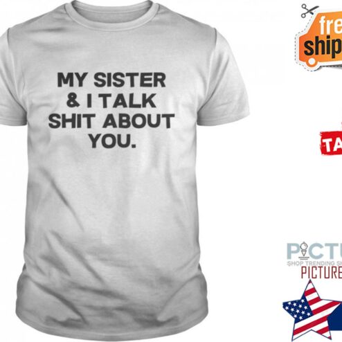 My sister and I talk shit about you shirt
