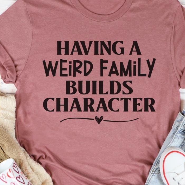 Having a weird family builds character shirt