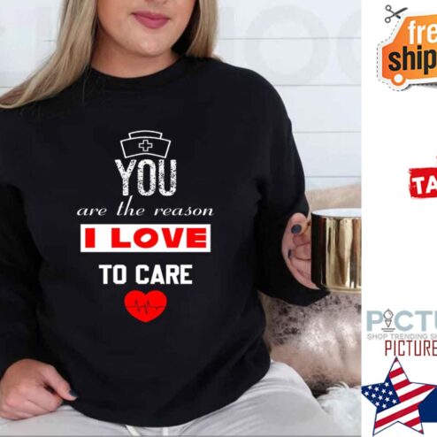 Nurse You Are The Reason I Love To Care Valentine shirt