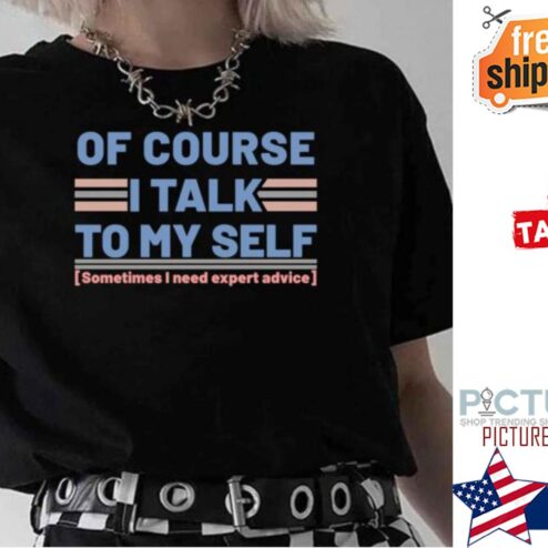 Of Course I Talk To My Self Sometimes I Need Expert Advice shirt