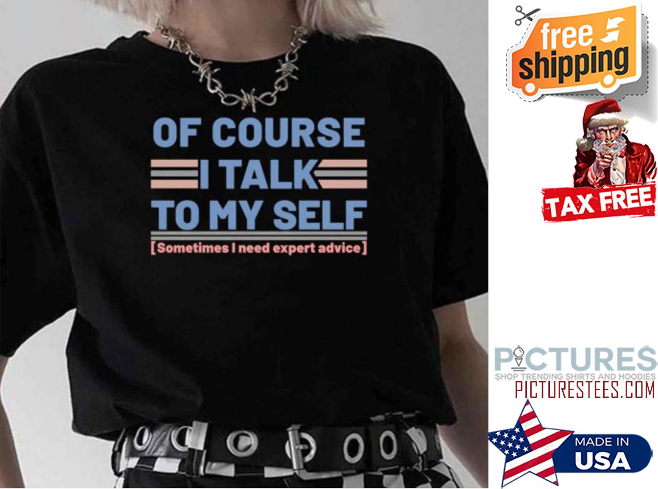 Of Course I Talk To My Self Sometimes I Need Expert Advice shirt