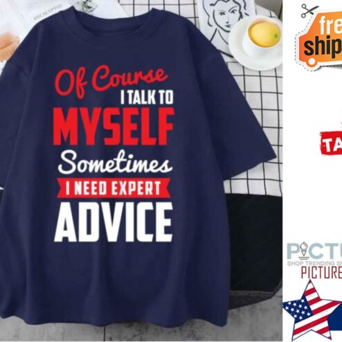 Of Course I Talk To Myself Sometimes I Need Expert Advice shirt