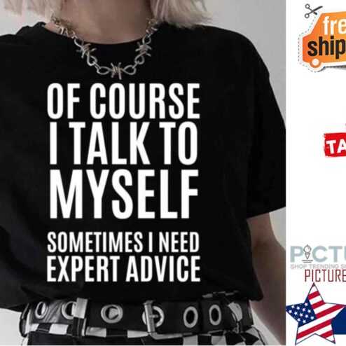 Of Course Talk To My Self Sometimes Need Expert Advice shirt