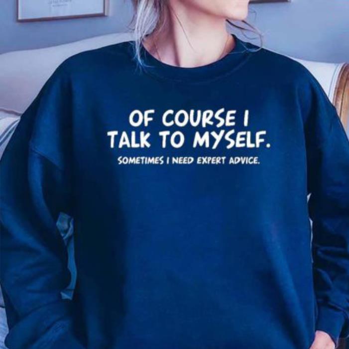 Of Course Talk To My Self Sometimes Need Expert Advice shirt