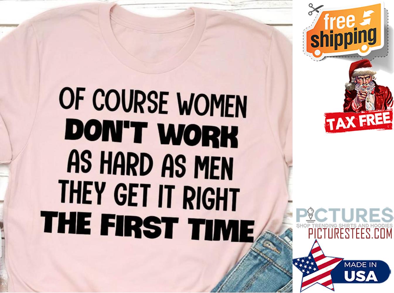 Of course women don't work as hard as men they get it right the first time shirt