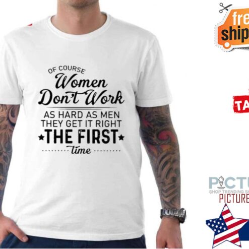 Of Course Women Don’t Work As Hard As Men They Get It Right The First Time shirt