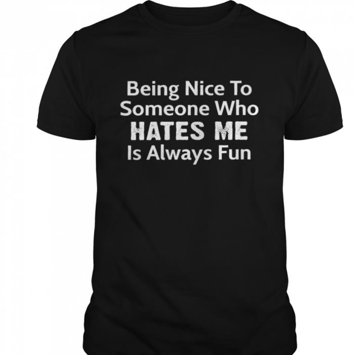 Being nice to someone who hates me is always fun shirt