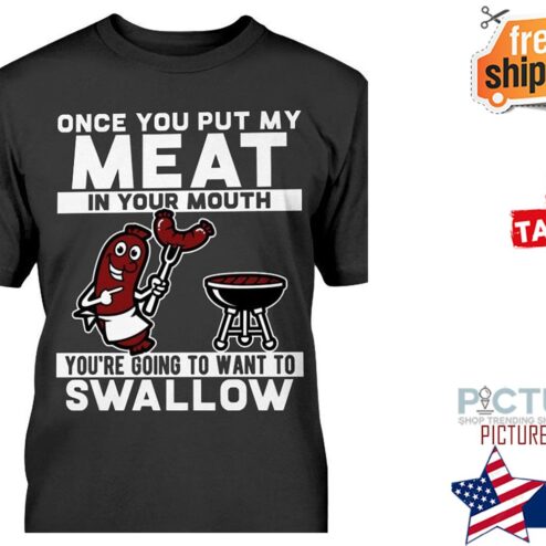 Once you put my meat in your mouth you're going to want to swallow shirt