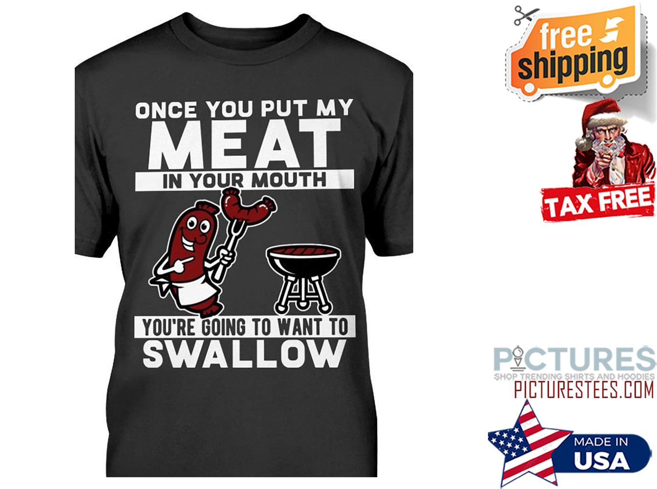 Once you put my meat in your mouth you're going to want to swallow shirt