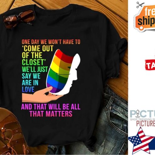 One day we won't have to come out of the closet we'll just say we are in love and that will be all that matters LGBT shirt
