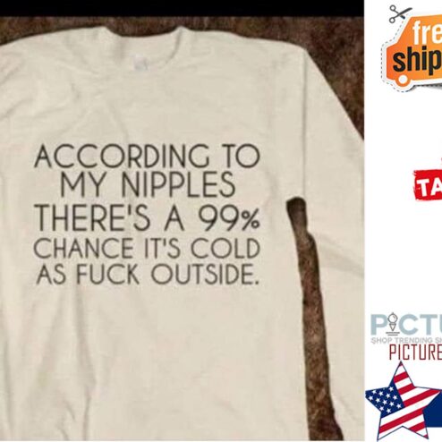 According to my nipples there's a 99% chance it's cold as fuck outside shirt