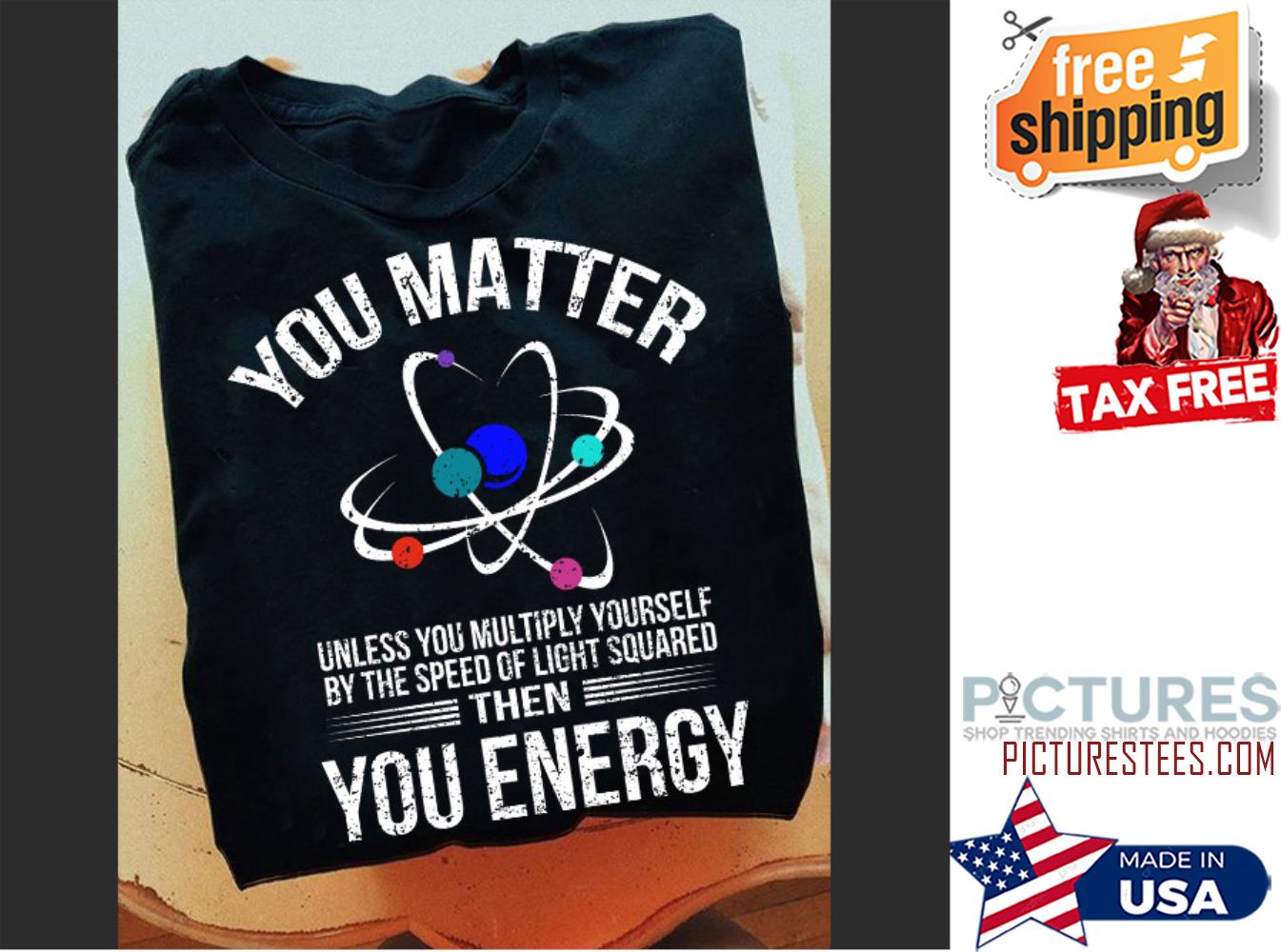 Science you matter unless you multiply yourself by the speed of light squard then you energy shirt