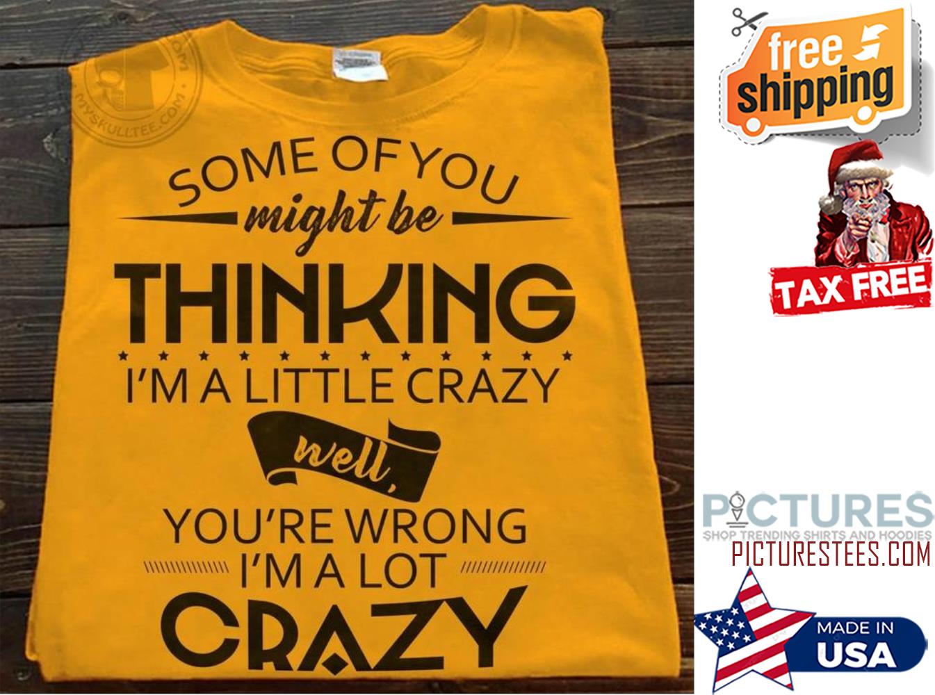 Some of you might be thinking i'm a little crazy well you're wrong i'm a lot crazy shirt