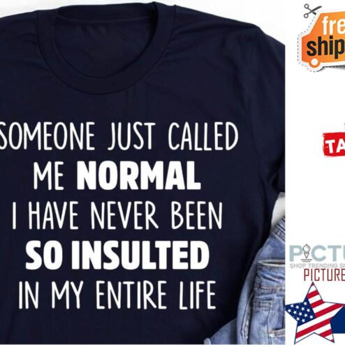 Someone just called me normal I have never been so insulted in my entire life shirt