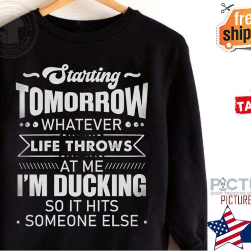 Starting tomorrow whatever life throws at me i'm ducking so it hits someone else shirt